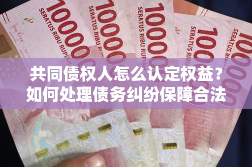 武汉共同债权人怎么认定权益？如何处理债务纠纷保障合法权益？