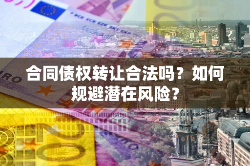 武汉合同债权转让合法吗？如何规避潜在风险？