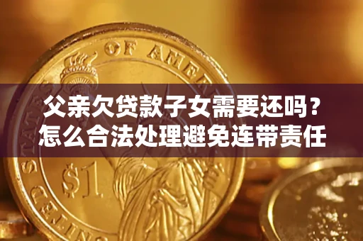 武汉父亲欠贷款子女需要还吗？怎么合法处理避免连带责任？