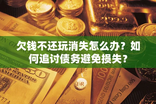 武汉欠钱不还玩消失怎么办？如何追讨债务避免损失？