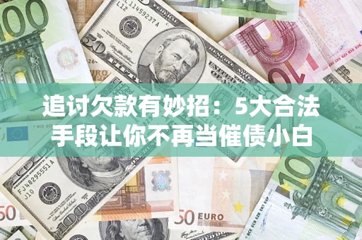 武汉追讨欠款有妙招：5大合法手段让你不再当催债小白