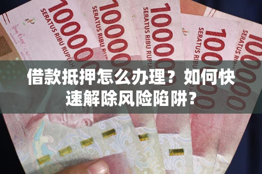 武汉借款抵押怎么办理？如何快速解除风险陷阱？