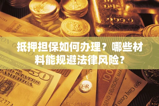 武汉抵押担保如何办理？哪些材料能规避法律风险？