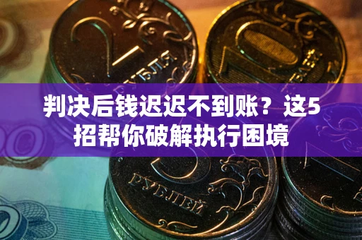 武汉判决后钱迟迟不到账？这5招帮你破解执行困境
