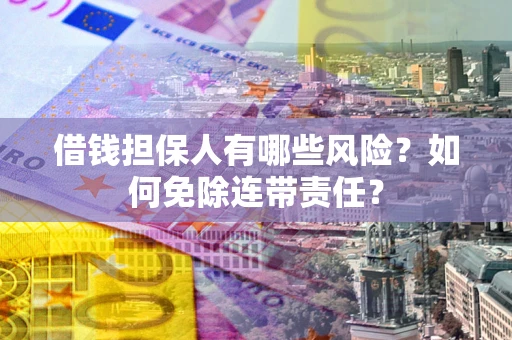 武汉借钱担保人有哪些风险？如何免除连带责任？