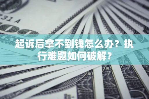 武汉起诉后拿不到钱怎么办?执行难题如何破解? 武汉起诉后拿不到钱怎么办?执行难题如何破解?