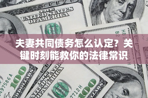 武汉夫妻共同债务怎么认定？关键时刻能救你的法律常识