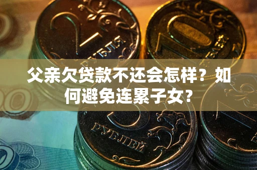 武汉父亲欠贷款不还会怎样？如何避免连累子女？