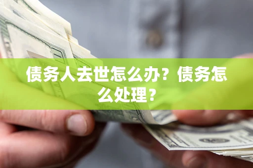 武汉债务人去世怎么办？债务怎么处理？