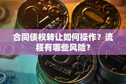 武汉合同债权转让如何操作？流程有哪些风险？