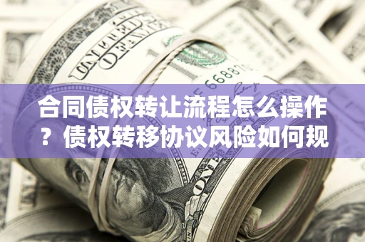 武汉合同债权转让流程怎么操作？债权转移协议风险如何规避？