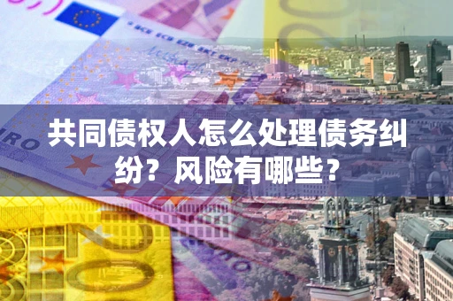 武汉共同债权人怎么处理债务纠纷？风险有哪些？