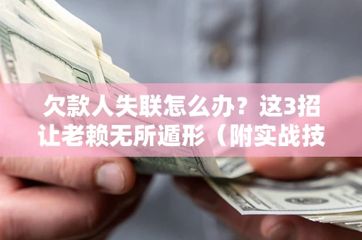 武汉欠款人失联怎么办？这3招让老赖无所遁形（附实战技巧）
