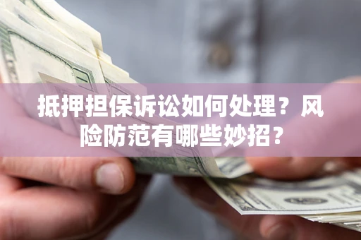 武汉抵押担保诉讼如何处理？风险防范有哪些妙招？