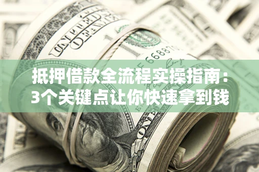 武汉抵押借款全流程实操指南：3个关键点让你快速拿到钱