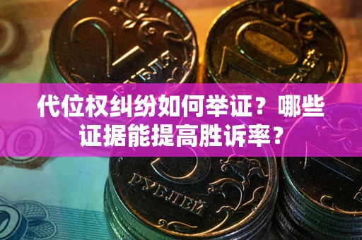 武汉代位权纠纷如何举证？哪些证据能提高胜诉率？