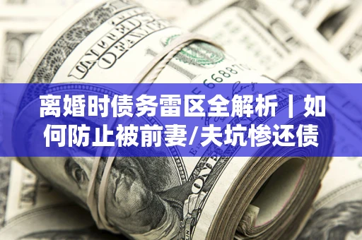 武汉离婚时债务雷区全解析｜如何防止被前妻/夫坑惨还债？