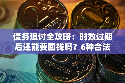 武汉债务追讨全攻略：时效过期后还能要回钱吗？6种合法手段助你维权