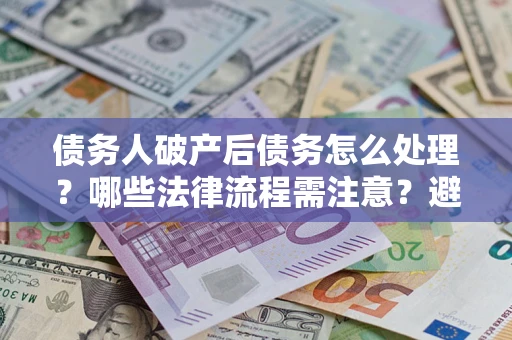 武汉债务人破产后债务怎么处理？哪些法律流程需注意？避免踩坑指南