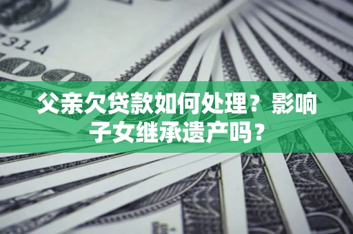 武汉父亲欠贷款如何处理？影响子女继承遗产吗？
