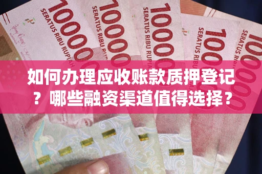 武汉如何办理应收账款质押登记？哪些融资渠道值得选择？