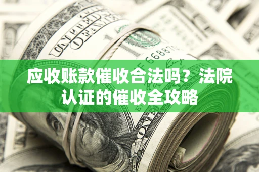 武汉应收账款催收合法吗？法院认证的催收全攻略