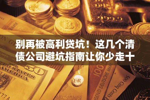 武汉别再被高利贷坑！这几个清债公司避坑指南让你少走十年弯路