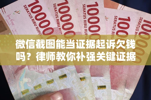武汉微信截图能当证据起诉欠钱吗？律师教你补强关键证据