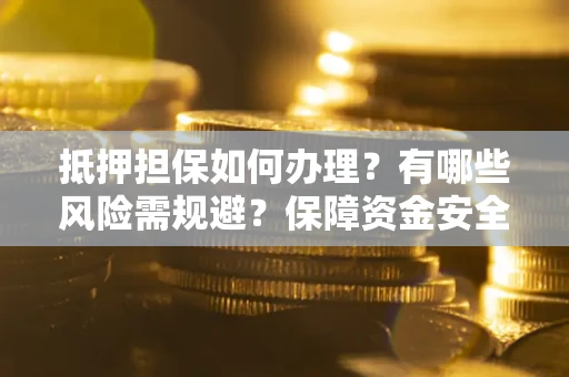 武汉抵押担保如何办理？有哪些风险需规避？保障资金安全