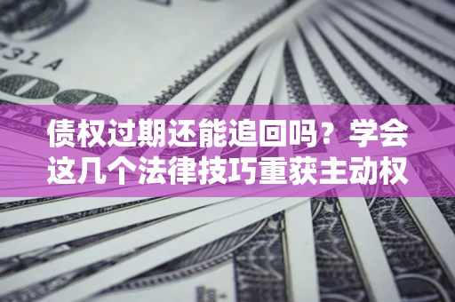 武汉债权过期还能追回吗？学会这几个法律技巧重获主动权
