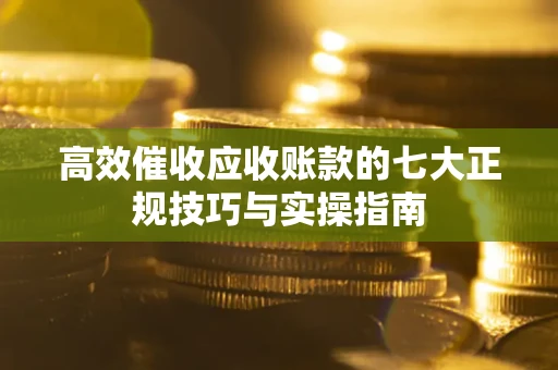 武汉高效催收应收账款的七大正规技巧与实操指南