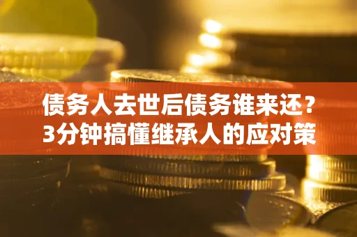 武汉债务人去世后债务谁来还？3分钟搞懂继承人的应对策略