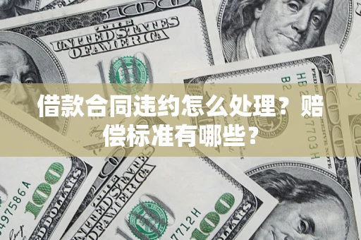 武汉借款合同违约怎么处理？赔偿标准有哪些？