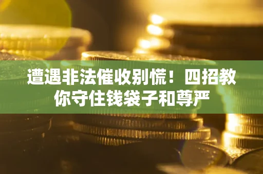 武汉遭遇非法催收别慌！四招教你守住钱袋子和尊严