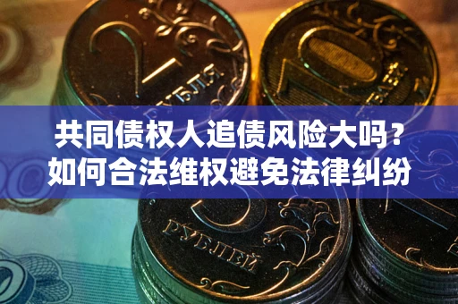 武汉共同债权人追债风险大吗？如何合法维权避免法律纠纷？