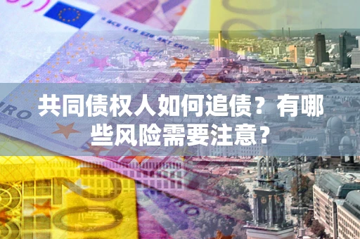 武汉共同债权人如何追债？有哪些风险需要注意？