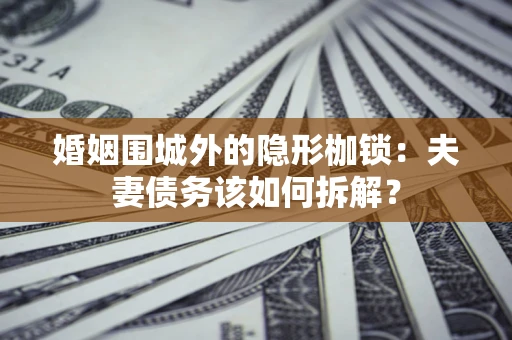 武汉婚姻围城外的隐形枷锁：夫妻债务该如何拆解？