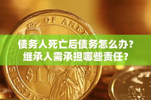 武汉债务人死亡后债务怎么办？继承人需承担哪些责任？