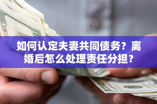 武汉如何认定夫妻共同债务？离婚后怎么处理责任分担？