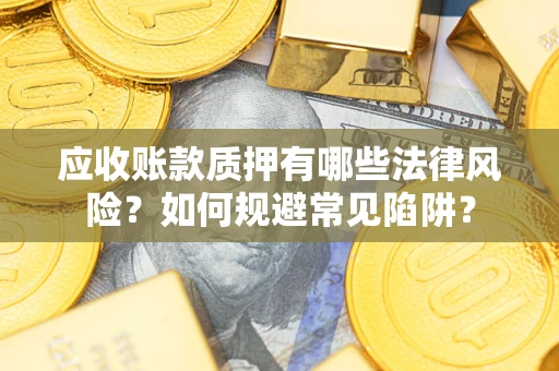 武汉应收账款质押有哪些法律风险？如何规避常见陷阱？
