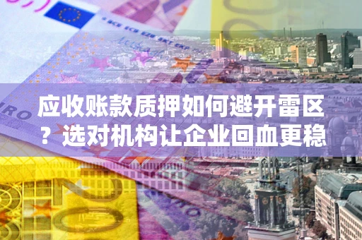 武汉应收账款质押如何避开雷区？选对机构让企业回血更稳