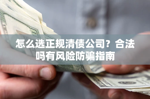 武汉怎么选正规清债公司？合法吗有风险防骗指南
