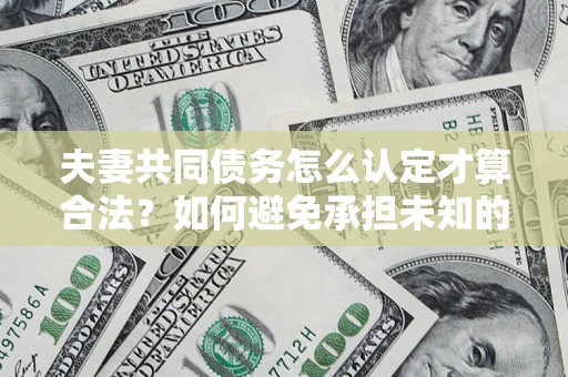 武汉夫妻共同债务怎么认定才算合法？如何避免承担未知的债务风险？