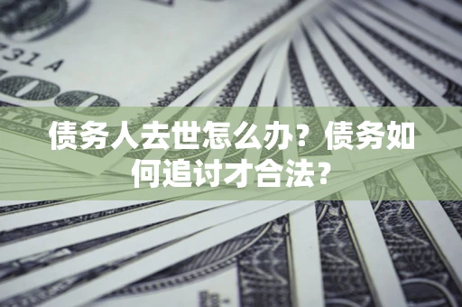 武汉债务人去世怎么办？债务如何追讨才合法？