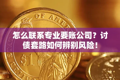 武汉怎么联系专业要账公司？讨债套路如何辨别风险！