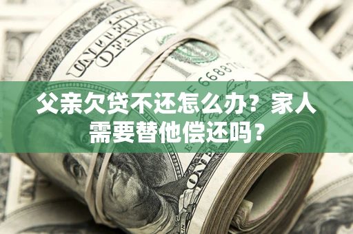 武汉父亲欠贷不还怎么办？家人需要替他偿还吗？