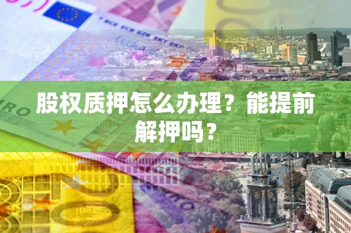 武汉股权质押怎么办理？能提前解押吗？