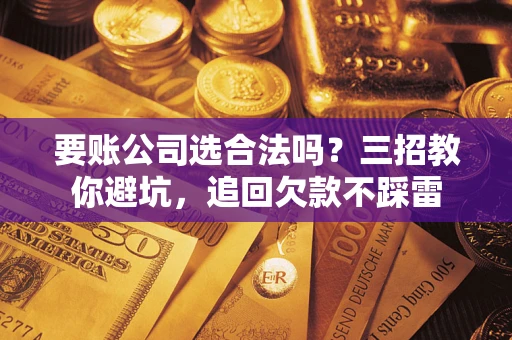 武汉要账公司选合法吗？三招教你避坑，追回欠款不踩雷