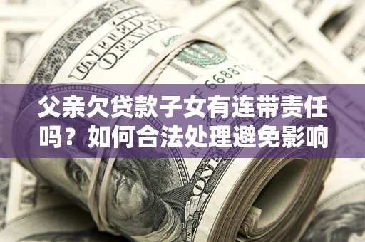 武汉父亲欠贷款子女有连带责任吗？如何合法处理避免影响？