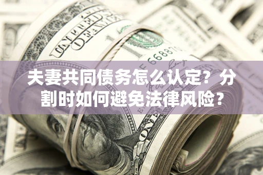 武汉夫妻共同债务怎么认定？分割时如何避免法律风险？